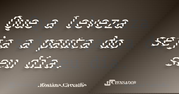 Que a leveza seja a pauta do seu dia.... Frase de Rosiana Carvalho.