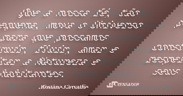Que a nossa fé, tão pequena, mova o Universo para que possamos construir, fluir, amar e respeitar a Natureza e seus habitantes.... Frase de Rosiana Carvalho.