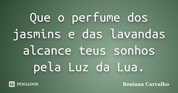 Que o perfume dos jasmins e das lavandas alcance teus sonhos pela Luz da Lua.... Frase de Rosiana Carvalho.