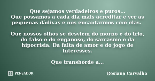 Que sejamos verdadeiros e puros... Que possamos a cada dia mais acreditar e ver as pequenas dádivas e nos encantarmos com elas. Que nossos olhos se desviem do m... Frase de Rosiana Carvalho.