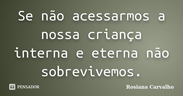 Se não acessarmos a nossa criança interna e eterna não sobrevivemos.... Frase de Rosiana Carvalho.