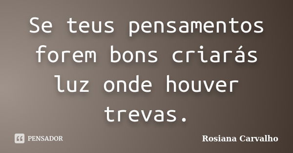 Se teus pensamentos forem bons criarás luz onde houver trevas.... Frase de Rosiana Carvalho.