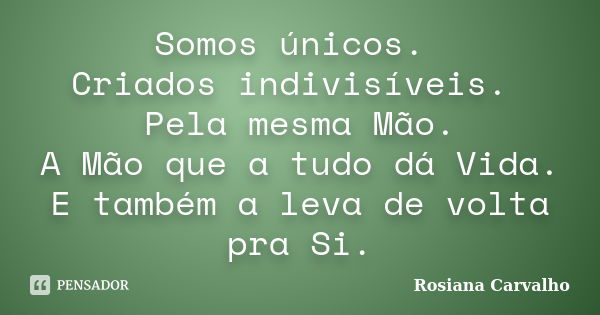 Somos únicos. Criados indivisíveis. Pela mesma Mão. A Mão que a tudo dá Vida. E também a leva de volta pra Si.... Frase de Rosiana Carvalho.