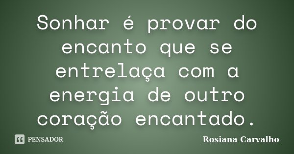 Sonhar é provar do encanto que se entrelaça com a energia de outro coração encantado.... Frase de Rosiana Carvalho.