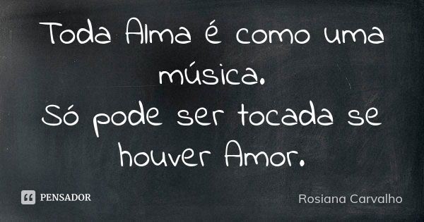 Toda Alma é como uma música. Só pode ser tocada se houver Amor.... Frase de Rosiana Carvalho.
