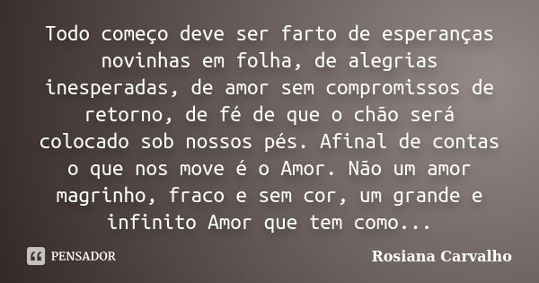 Todo começo deve ser farto de esperanças novinhas em folha, de alegrias inesperadas, de amor sem compromissos de retorno, de fé de que o chão será colocado sob ... Frase de Rosiana Carvalho.