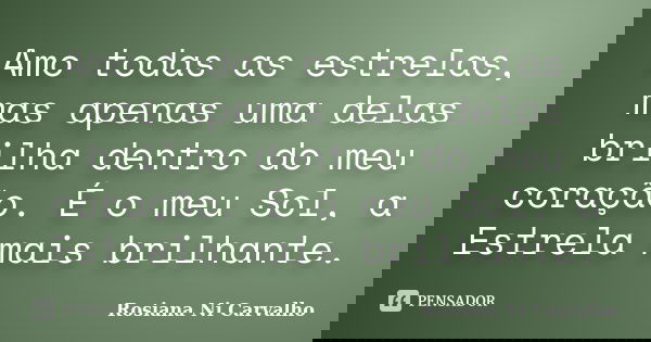 Amo todas as estrelas, mas apenas uma delas brilha dentro do meu coração. É o meu Sol, a Estrela mais brilhante.... Frase de Rosiana Ni Carvalho.