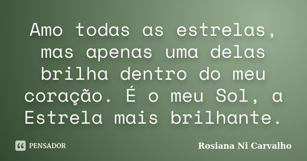 Amo todas as estrelas, mas apenas uma delas brilha dentro do meu coração. É o meu Sol, a Estrela mais brilhante.... Frase de Rosiana Ni Carvalho.