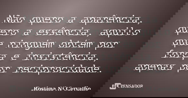 Não quero a aparência, quero a essência, aquilo que ninguém obtém por força e insistência, apenas por reciprocidade.... Frase de Rosiana Ni Carvalho.