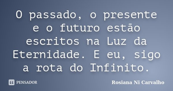 O passado, o presente e o futuro estão escritos na Luz da Eternidade. E eu, sigo a rota do Infinito.... Frase de Rosiana Ni Carvalho.