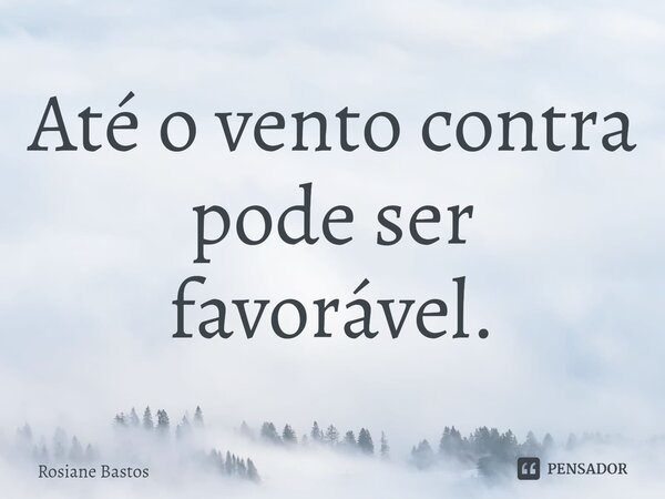 ⁠Até o vento contra pode ser favorável.... Frase de Rosiane Bastos.