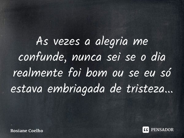 ⁠As vezes a alegria me confunde, nunca sei se o dia realmente foi bom ou se eu só estava embriagada de tristeza...... Frase de Rosiane Coelho.