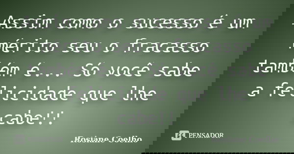 Assim como o sucesso é um mérito seu o fracasso também é... Só você sabe a felicidade que lhe cabe!!... Frase de Rosiane Coelho.