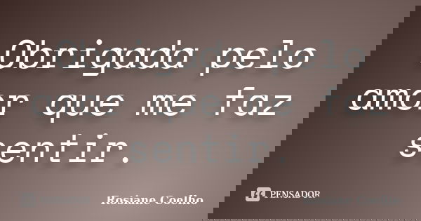 Obrigada pelo amor que me faz sentir.... Frase de Rosiane Coelho.