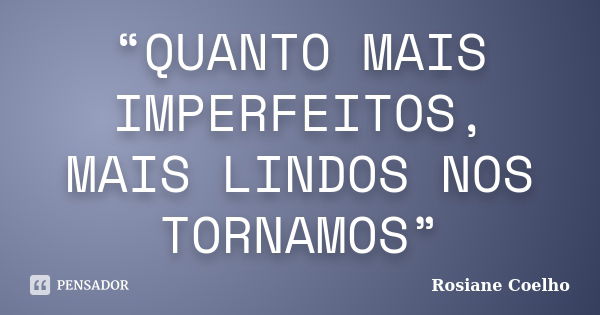 “QUANTO MAIS IMPERFEITOS, MAIS LINDOS NOS TORNAMOS”... Frase de Rosiane Coelho.