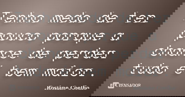 Tenho medo de ter pouco porque a chance de perder tudo é bem maior.... Frase de Rosiane Coelho.
