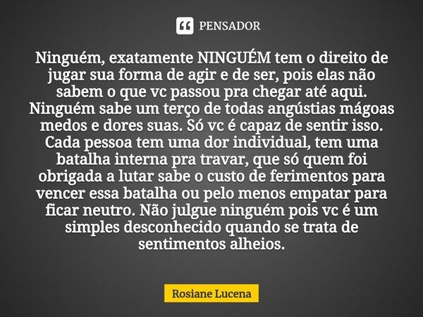 ⁠Ninguém, exatamente NINGUÉM tem o direito de jugar sua forma de agir e de ser, pois elas não sabem o que vc passou pra chegar até aqui. Ninguém sabe um terço d... Frase de Rosiane Lucena.