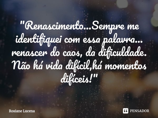 ⁠"Renascimento...Sempre me identifiquei com essa palavra... renascer do caos, da dificuldade. Não há vida difícil,há momentos difíceis!"... Frase de Rosiane Lucena.