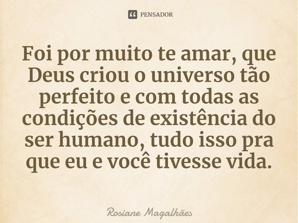 Foi por muito te amar, que Deus criou o universo tão perfeito e com todas as condições de existência do ser humano, tudo isso pra que eu e você tivesse vida.... Frase de Rosiane Magalhães.