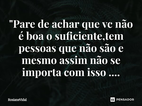 "Pare de achar que vc não é boa o suficiente,tem pessoas que não são e mesmo assim não se importa com isso ....⁠... Frase de RosianeVidal.
