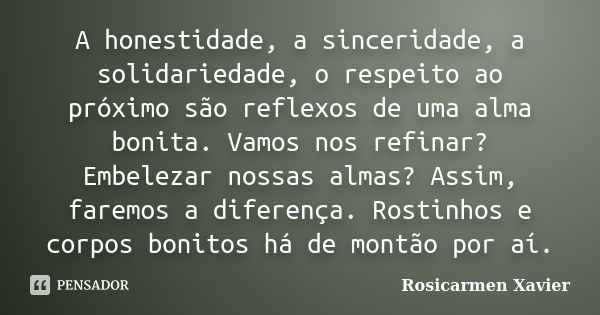 A honestidade, a sinceridade, a solidariedade, o respeito ao próximo são reflexos de uma alma bonita. Vamos nos refinar? Embelezar nossas almas? Assim, faremos ... Frase de Rosicarmen Xavier.