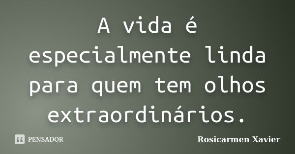 A vida é especialmente linda para quem tem olhos extraordinários.... Frase de Rosicarmen Xavier.