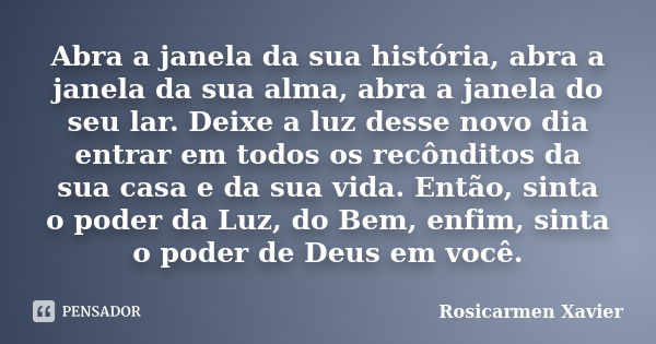 Abra a janela da sua história, abra a janela da sua alma, abra a janela do seu lar. Deixe a luz desse novo dia entrar em todos os recônditos da sua casa e da su... Frase de Rosicarmen Xavier.