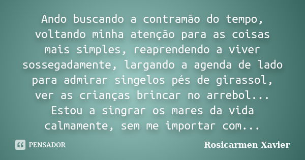 Ando buscando a contramão do tempo, voltando minha atenção para as coisas mais simples, reaprendendo a viver sossegadamente, largando a agenda de lado para admi... Frase de Rosicarmen Xavier.