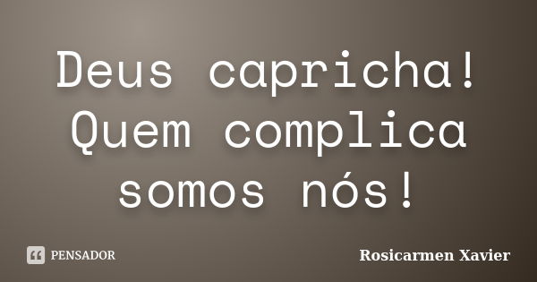 Deus capricha! Quem complica somos nós!... Frase de Rosicarmen Xavier.