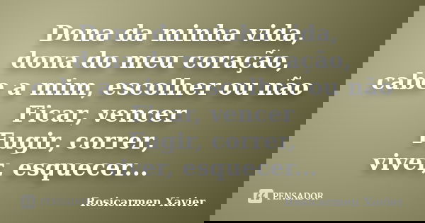 Dona da minha vida, dona do meu coração, cabe a mim, escolher ou não Ficar, vencer Fugir, correr, viver, esquecer...... Frase de Rosicarmen Xavier.