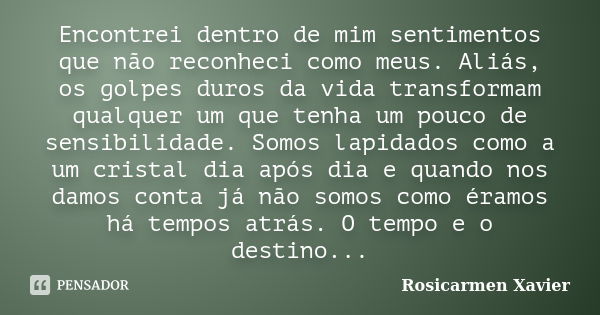 Encontrei dentro de mim sentimentos que não reconheci como meus. Aliás, os golpes duros da vida transformam qualquer um que tenha um pouco de sensibilidade. Som... Frase de Rosicarmen Xavier.