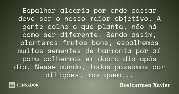 Espalhar alegria por onde passar deve ser o nosso maior objetivo. A gente colhe o que planta, não há como ser diferente. Sendo assim, plantemos frutos bons, esp... Frase de Rosicarmen Xavier.