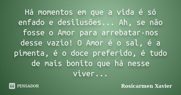 Há momentos em que a vida é só enfado e desilusões... Ah, se não fosse o Amor para arrebatar-nos desse vazio! O Amor é o sal, é a pimenta, é o doce preferido, é... Frase de Rosicarmen Xavier.