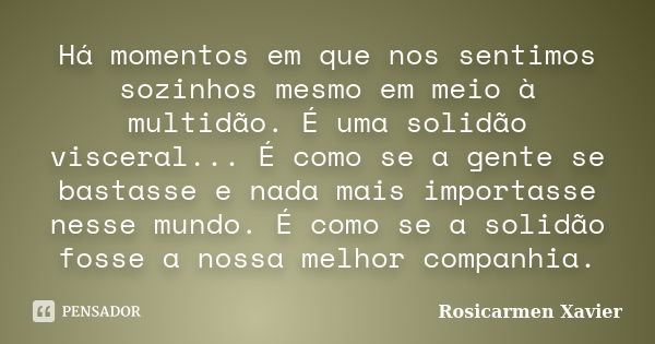 Há momentos em que nos sentimos sozinhos mesmo em meio à multidão. É uma solidão visceral... É como se a gente se bastasse e nada mais importasse nesse mundo. É... Frase de Rosicarmen Xavier.