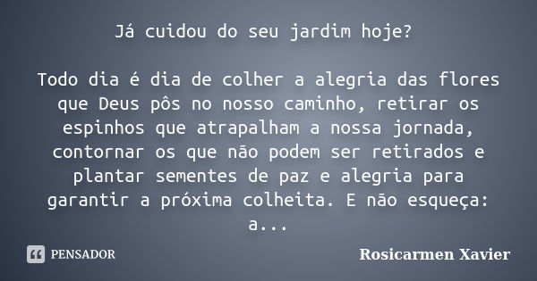 Já cuidou do seu jardim hoje? Todo dia é dia de colher a alegria das flores que Deus pôs no nosso caminho, retirar os espinhos que atrapalham a nossa jornada, c... Frase de Rosicarmen Xavier.