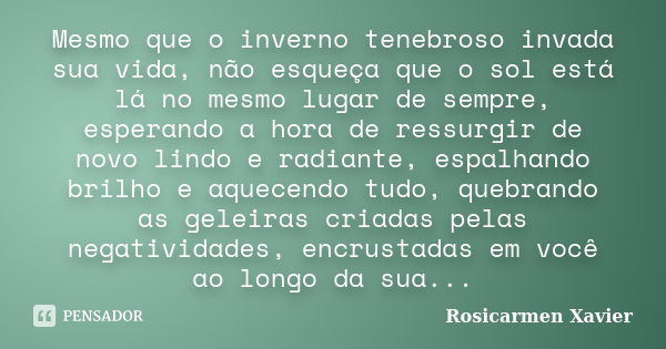 Mesmo que o inverno tenebroso invada sua vida, não esqueça que o sol está lá no mesmo lugar de sempre, esperando a hora de ressurgir de novo lindo e radiante, e... Frase de Rosicarmen Xavier.