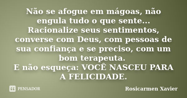 Não se afogue em mágoas, não engula tudo o que sente... Racionalize seus sentimentos, converse com Deus, com pessoas de sua confiança e se preciso, com um bom t... Frase de Rosicarmen Xavier.