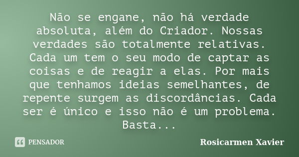 Não se engane, não há verdade absoluta, além do Criador. Nossas verdades são totalmente relativas. Cada um tem o seu modo de captar as coisas e de reagir a elas... Frase de Rosicarmen Xavier.