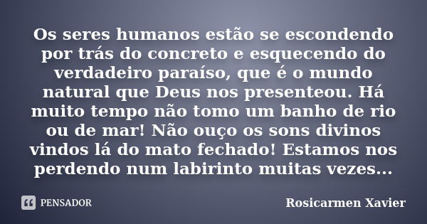 Os seres humanos estão se escondendo por trás do concreto e esquecendo do verdadeiro paraíso, que é o mundo natural que Deus nos presenteou. Há muito tempo não ... Frase de Rosicarmen Xavier.