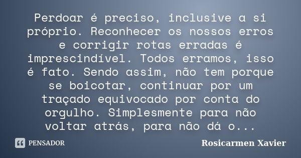 Perdoar é preciso, inclusive a si próprio. Reconhecer os nossos erros e corrigir rotas erradas é imprescindível. Todos erramos, isso é fato. Sendo assim, não te... Frase de Rosicarmen Xavier.