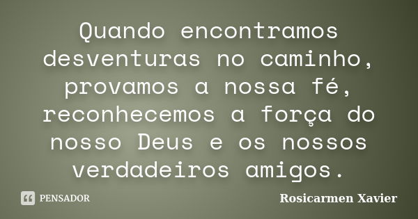 Quando encontramos desventuras no caminho, provamos a nossa fé, reconhecemos a força do nosso Deus e os nossos verdadeiros amigos.... Frase de Rosicarmen Xavier.