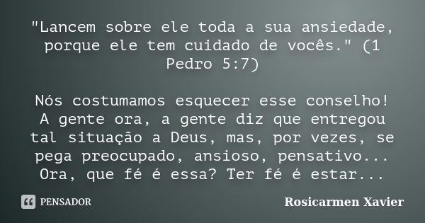 "Lancem sobre ele toda a sua ansiedade, porque ele tem cuidado de vocês." (1 Pedro 5:7) Nós costumamos esquecer esse conselho! A gente ora, a gente di... Frase de Rosicarmen Xavier.