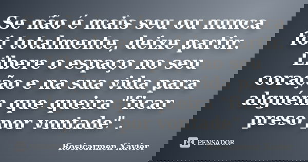 Se não é mais seu ou nunca foi totalmente, deixe partir. Libere o espaço no seu coração e na sua vida para alguém que queira "ficar preso por vontade"... Frase de Rosicarmen Xavier.