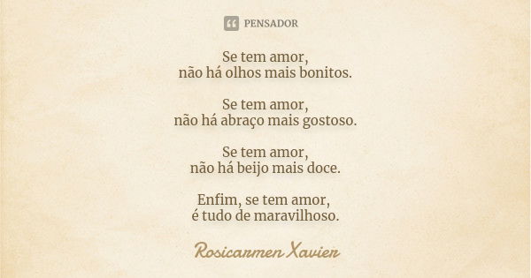 Se tem amor, não há olhos mais bonitos. Se tem amor, não há abraço mais gostoso. Se tem amor, não há beijo mais doce. Enfim, se tem amor, é tudo de maravilhoso.... Frase de Rosicarmen Xavier.