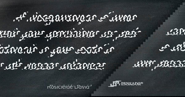 A insegurança é uma correia que aprisiona os pés e distancia o que está a um passo de nosso alcance.... Frase de Rosicleide David.