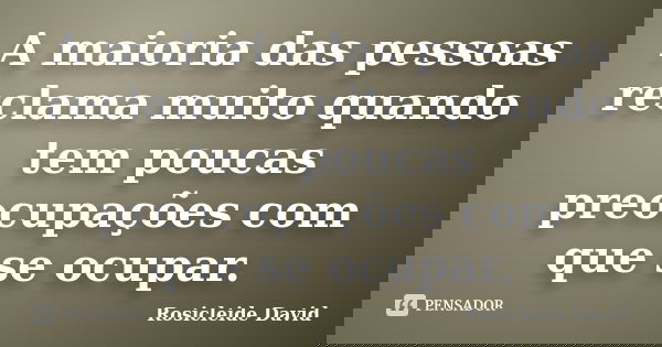A maioria das pessoas reclama muito quando tem poucas preocupações com que se ocupar.... Frase de Rosicleide David.