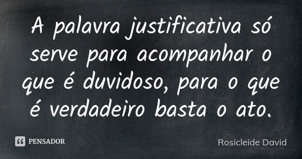 A palavra justificativa só serve para acompanhar o que é duvidoso, para o que é verdadeiro basta o ato.... Frase de Rosicleide David.