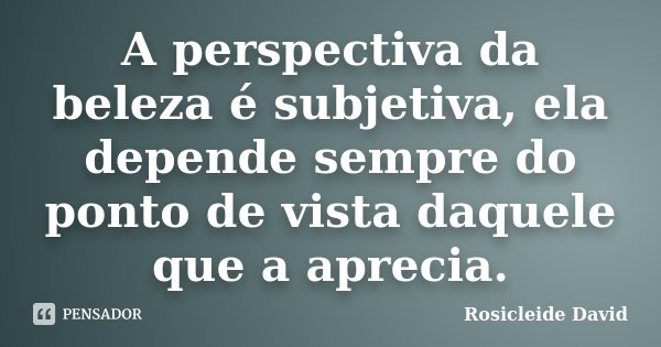 A perspectiva da beleza é subjetiva,... Rosicleide David - Pensador