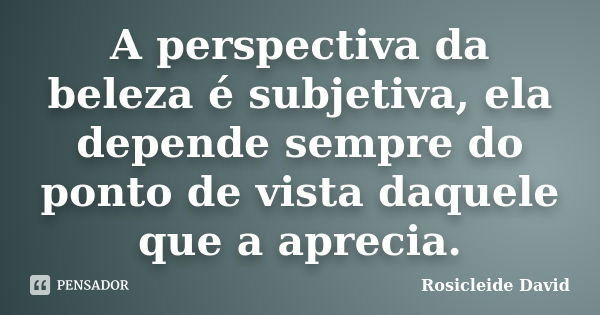 A perspectiva da beleza é subjetiva, ela depende sempre do ponto de vista daquele que a aprecia.... Frase de Rosicleide David.