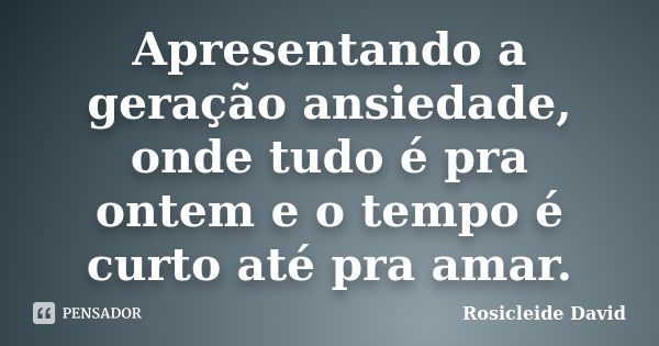 Apresentando a geração ansiedade, onde tudo é pra ontem e o tempo é curto até pra amar.... Frase de Rosicleide David.